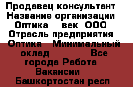 Продавец-консультант › Название организации ­ Оптика 21 век, ООО › Отрасль предприятия ­ Оптика › Минимальный оклад ­ 35 000 - Все города Работа » Вакансии   . Башкортостан респ.,Караидельский р-н